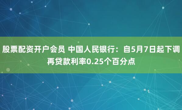 股票配资开户会员 中国人民银行：自5月7日起下调再贷款利率0.25个百分点