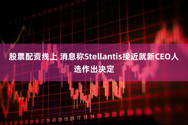 股票配资线上 消息称Stellantis接近就新CEO人选作出决定