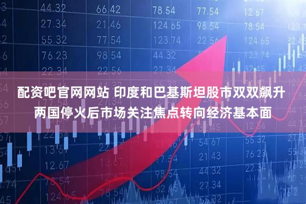 配资吧官网网站 印度和巴基斯坦股市双双飙升 两国停火后市场关注焦点转向经济基本面