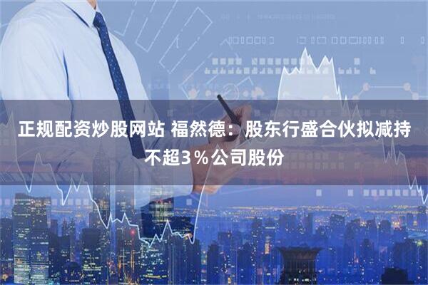 正规配资炒股网站 福然德：股东行盛合伙拟减持不超3％公司股份