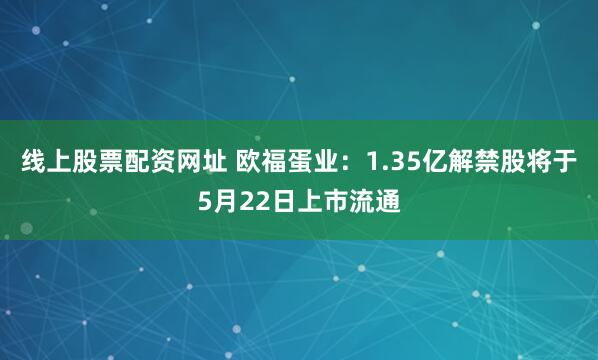 线上股票配资网址 欧福蛋业：1.35亿解禁股将于5月22日上市流通