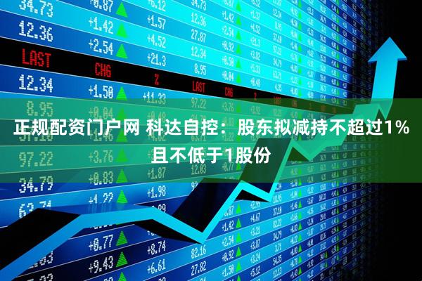 正规配资门户网 科达自控：股东拟减持不超过1%且不低于1股份