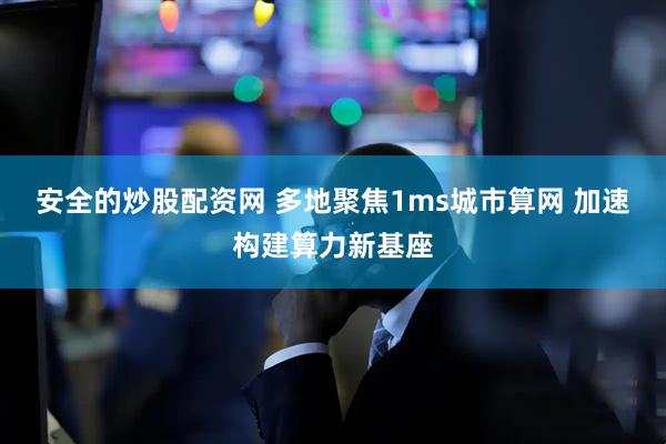 安全的炒股配资网 多地聚焦1ms城市算网 加速构建算力新基座