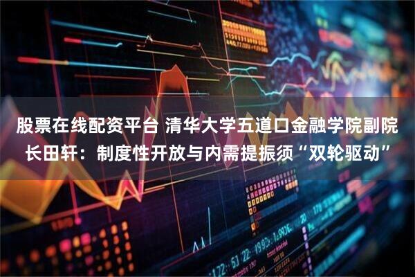 股票在线配资平台 清华大学五道口金融学院副院长田轩：制度性开放与内需提振须“双轮驱动”
