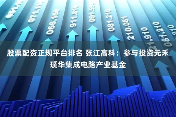 股票配资正规平台排名 张江高科：参与投资元禾璞华集成电路产业基金