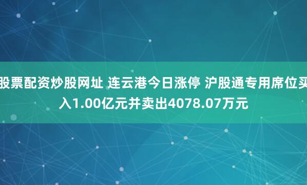 股票配资炒股网址 连云港今日涨停 沪股通专用席位买入1.00亿元并卖出4078.07万元