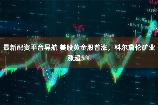 最新配资平台导航 美股黄金股普涨，科尔黛伦矿业涨超5%