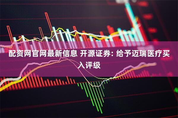 配资网官网最新信息 开源证券: 给予迈瑞医疗买入评级