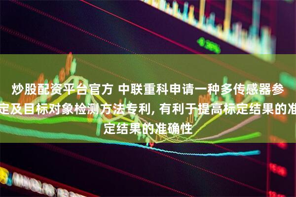 炒股配资平台官方 中联重科申请一种多传感器参数标定及目标对象检测方法专利, 有利于提高标定结果的准确性
