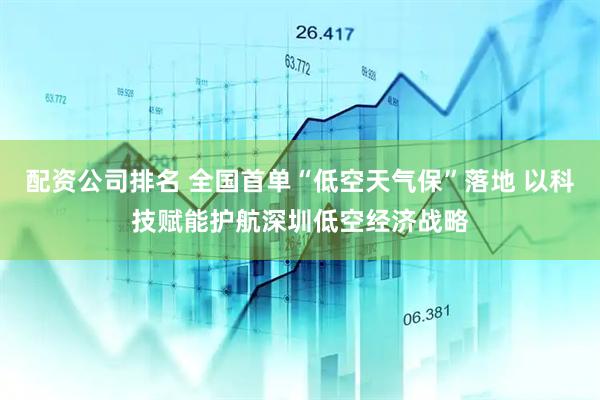 配资公司排名 全国首单“低空天气保”落地 以科技赋能护航深圳低空经济战略