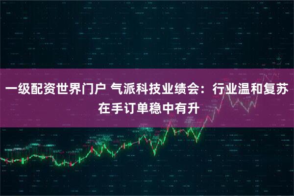 一级配资世界门户 气派科技业绩会：行业温和复苏 在手订单稳中有升