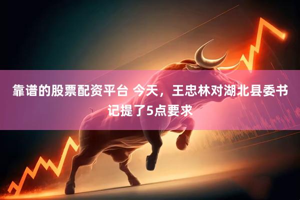 靠谱的股票配资平台 今天，王忠林对湖北县委书记提了5点要求