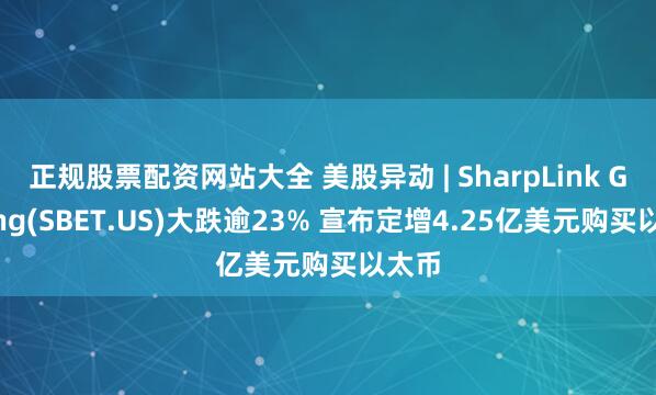 正规股票配资网站大全 美股异动 | SharpLink Gaming(SBET.US)大跌逾23% 宣布定增4.25亿美元购买以太币