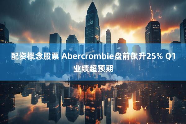 配资概念股票 Abercrombie盘前飙升25% Q1业绩超预期
