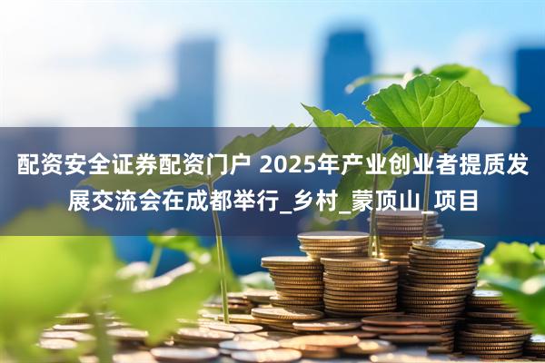 配资安全证券配资门户 2025年产业创业者提质发展交流会在成都举行_乡村_蒙顶山_项目