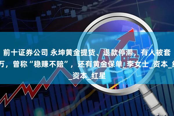 前十证券公司 永坤黄金提货、退款停滞，有人被套70万，曾称“稳赚不赔”，还有黄金保单_李女士_资本_红星