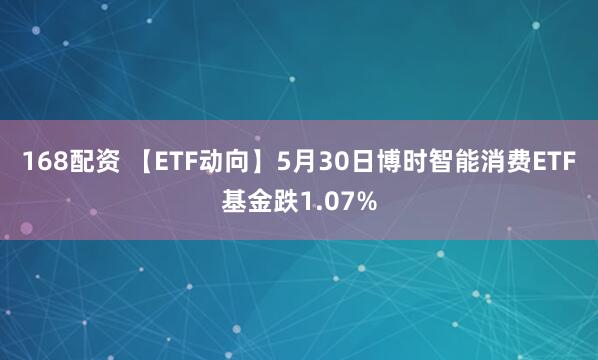 168配资 【ETF动向】5月30日博时智能消费ETF基金跌1.07%
