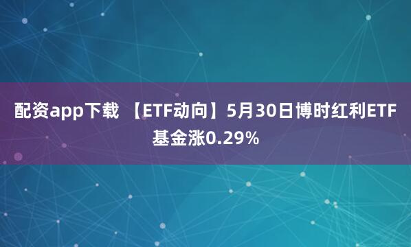 配资app下载 【ETF动向】5月30日博时红利ETF基金涨0.29%