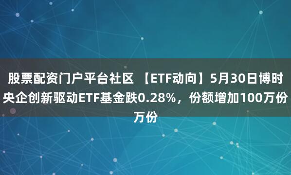 股票配资门户平台社区 【ETF动向】5月30日博时央企创新驱动ETF基金跌0.28%，份额增加100万份