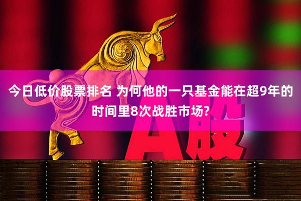今日低价股票排名 为何他的一只基金能在超9年的时间里8次战胜市场?
