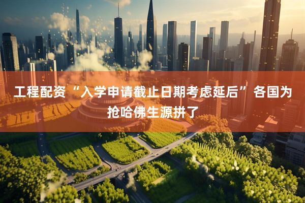 工程配资 “入学申请截止日期考虑延后” 各国为抢哈佛生源拼了