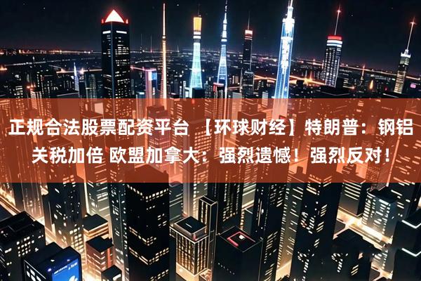 正规合法股票配资平台 【环球财经】特朗普：钢铝关税加倍 欧盟加拿大：强烈遗憾！强烈反对！