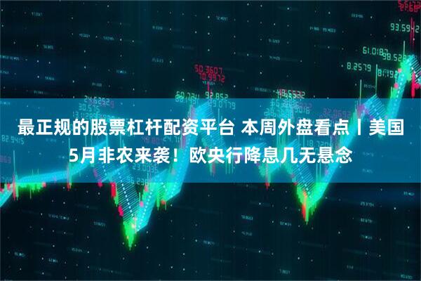最正规的股票杠杆配资平台 本周外盘看点丨美国5月非农来袭！欧央行降息几无悬念