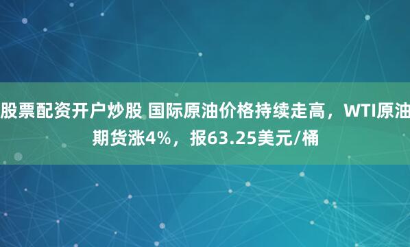 股票配资开户炒股 国际原油价格持续走高，WTI原油期货涨4%，报63.25美元/桶
