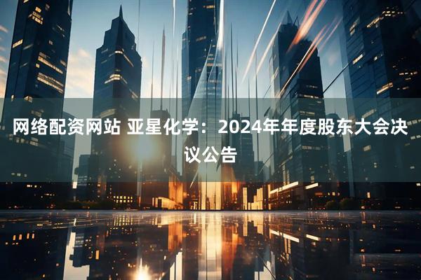 网络配资网站 亚星化学：2024年年度股东大会决议公告