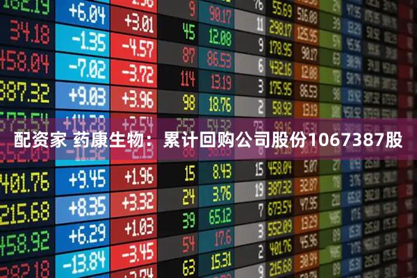 配资家 药康生物：累计回购公司股份1067387股