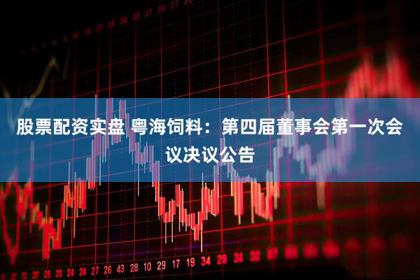 股票配资实盘 粤海饲料：第四届董事会第一次会议决议公告