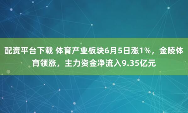 配资平台下载 体育产业板块6月5日涨1%,金陵体育领涨,主力资金净流入9.35亿元