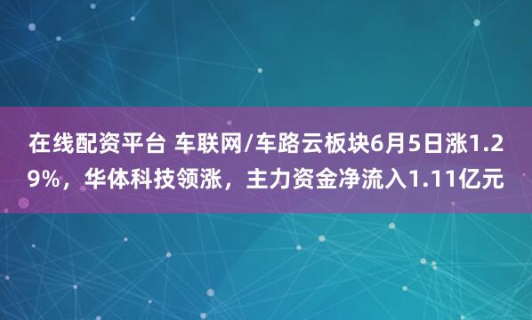 在线配资平台 车联网/车路云板块6月5日涨1.29%，华体科技领涨，主力资金净流入1.11亿元