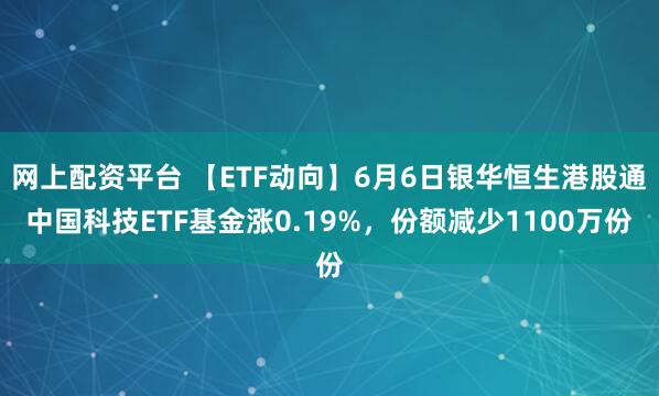 网上配资平台 【ETF动向】6月6日银华恒生港股通中国科技ETF基金涨0.19%，份额减少1100万份