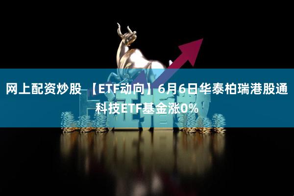 网上配资炒股 【ETF动向】6月6日华泰柏瑞港股通科技ETF基金涨0%