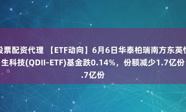 股票配资代理 【ETF动向】6月6日华泰柏瑞南方东英恒生科技(QDII-ETF)基金跌0.14%,份额减少1.7亿份