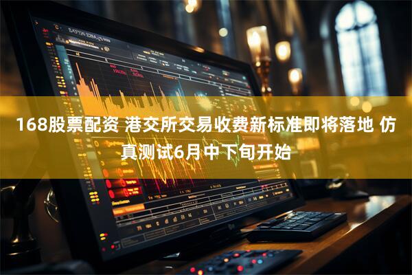 168股票配资 港交所交易收费新标准即将落地 仿真测试6月中下旬开始