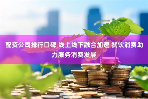 配资公司排行口碑 线上线下融合加速 餐饮消费助力服务消费发展