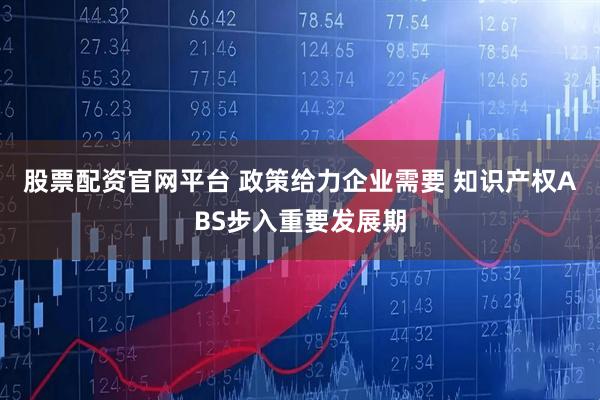 股票配资官网平台 政策给力企业需要 知识产权ABS步入重要发展期