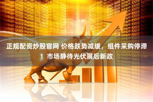正规配资炒股官网 价格跌势减缓，组件采购停滞！市场静待光伏展后新政