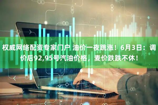 权威网络配资专家门户 油价一夜跳涨！6月3日：调价后92,95号汽油价格，麦价跌跌不休！