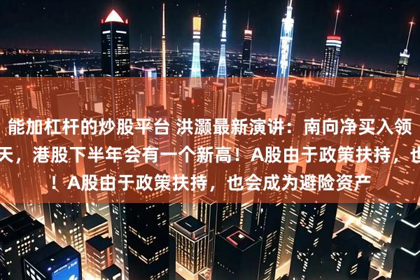 能加杠杆的炒股平台 洪灏最新演讲:南向净买入领先港股100-200天,港股下半年会有一个新高!A股由于政策扶持,也会成为避险资产