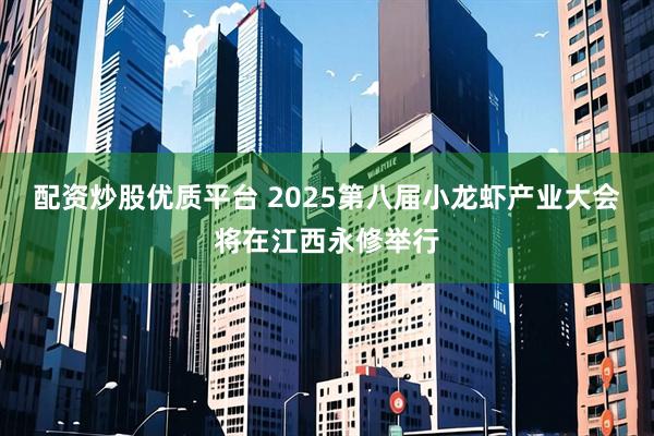 配资炒股优质平台 2025第八届小龙虾产业大会将在江西永修举行