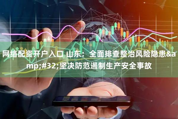 网络配资开户入口 山东:全面排查整治风险隐患 坚决防范遏制生产安全事故