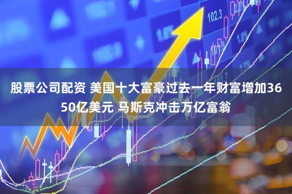 股票公司配资 美国十大富豪过去一年财富增加3650亿美元 马斯克冲击万亿富翁