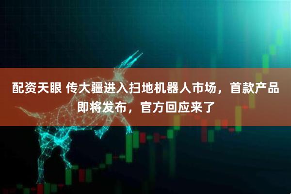 配资天眼 传大疆进入扫地机器人市场，首款产品即将发布，官方回应来了