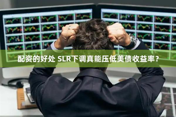 配资的好处 SLR下调真能压低美债收益率?