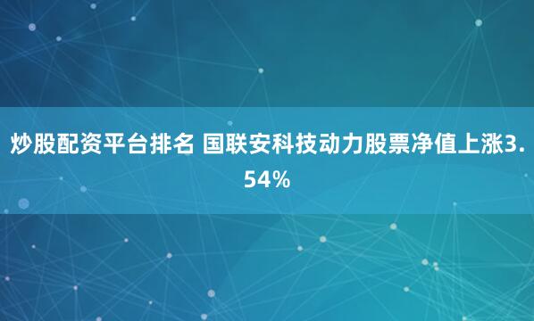 炒股配资平台排名 国联安科技动力股票净值上涨3.54%