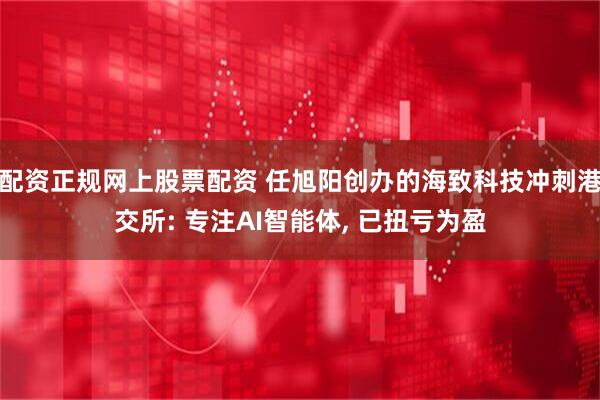 配资正规网上股票配资 任旭阳创办的海致科技冲刺港交所: 专注AI智能体, 已扭亏为盈