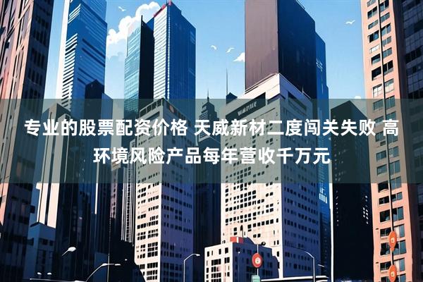 专业的股票配资价格 天威新材二度闯关失败 高环境风险产品每年营收千万元